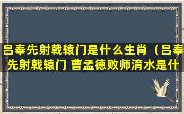 吕奉先射戟辕门是什么生肖（吕奉先射戟辕门 曹孟德败师淯水是什么生肖）